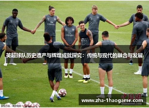 英超球队历史遗产与辉煌成就探究：传统与现代的融合与发展