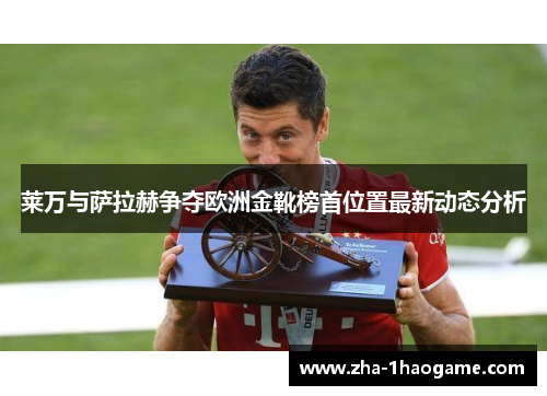 莱万与萨拉赫争夺欧洲金靴榜首位置最新动态分析