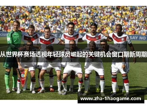 从世界杯赛场透视年轻球员崛起的关键机会窗口期新周期