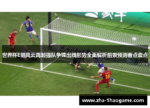 世界杯E组风云再起强队争锋出线形势全面解析前景预测看点盘点