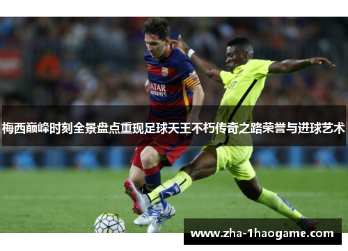 梅西巅峰时刻全景盘点重现足球天王不朽传奇之路荣誉与进球艺术