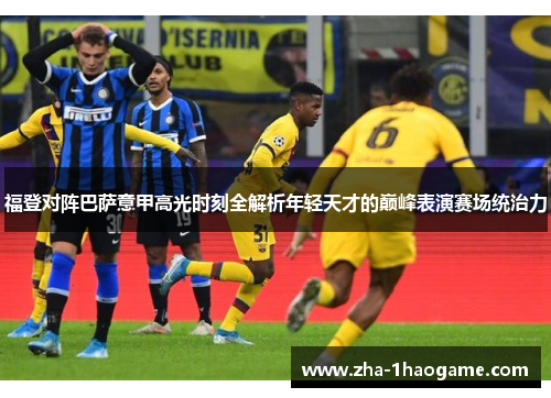 福登对阵巴萨意甲高光时刻全解析年轻天才的巅峰表演赛场统治力