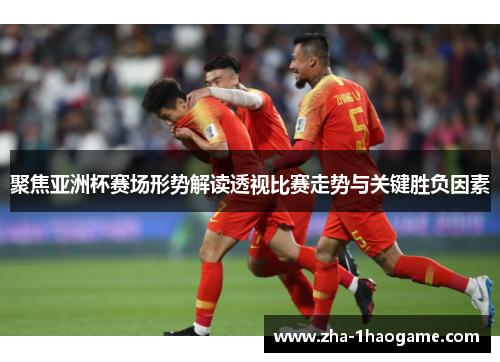 聚焦亚洲杯赛场形势解读透视比赛走势与关键胜负因素