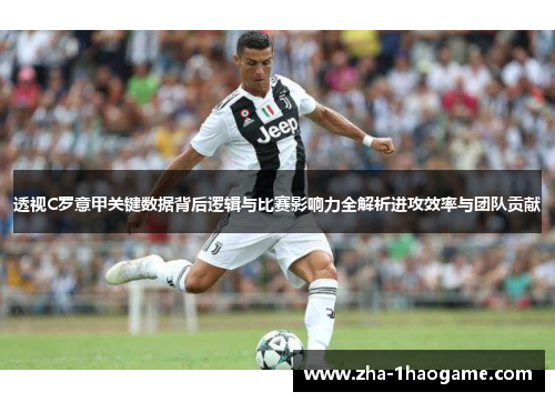 透视C罗意甲关键数据背后逻辑与比赛影响力全解析进攻效率与团队贡献