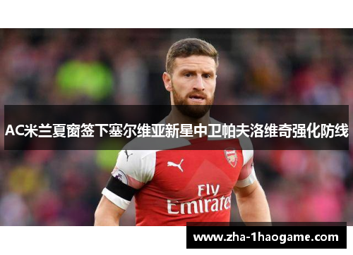 AC米兰夏窗签下塞尔维亚新星中卫帕夫洛维奇强化防线