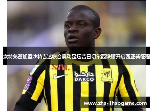 坎特免签加盟沙特吉达联合震动足坛昔日切尔西铁腰开启西亚新征程