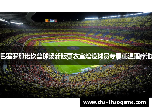 巴塞罗那诺坎普球场新版更衣室增设球员专属低温理疗池