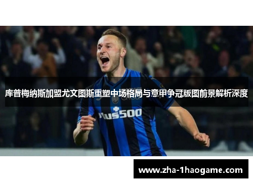 库普梅纳斯加盟尤文图斯重塑中场格局与意甲争冠版图前景解析深度
