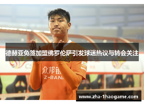 德赫亚免签加盟佛罗伦萨引发球迷热议与转会关注