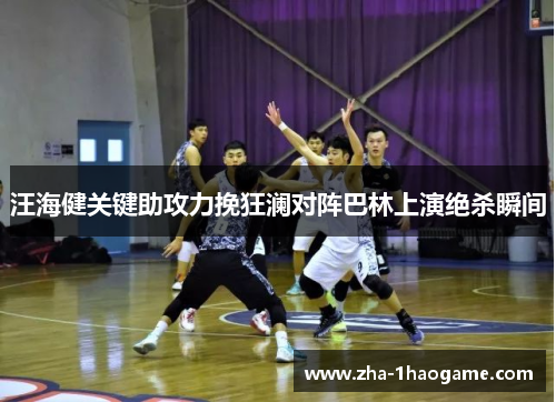 汪海健关键助攻力挽狂澜对阵巴林上演绝杀瞬间 汪海健关键助攻力挽狂澜对阵巴林上演绝杀瞬间