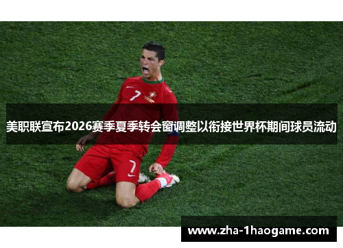 美职联宣布2026赛季夏季转会窗调整以衔接世界杯期间球员流动