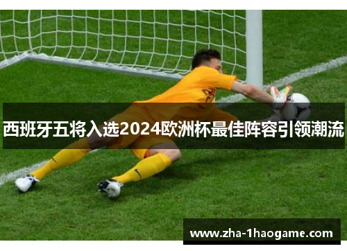西班牙五将入选2024欧洲杯最佳阵容引领潮流 西班牙五将入选2024欧洲杯最佳阵容引领潮流