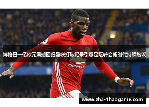 博格巴一亿欧元震撼回归曼联打破纪录引爆足坛转会新时代持续热议