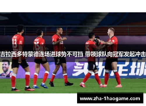 吉拉西多特蒙德连场进球势不可挡 带领球队向冠军发起冲击