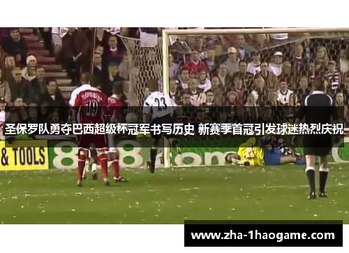 圣保罗队勇夺巴西超级杯冠军书写历史 新赛季首冠引发球迷热烈庆祝