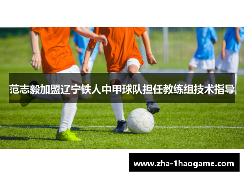 范志毅加盟辽宁铁人中甲球队担任教练组技术指导