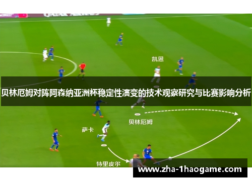 贝林厄姆对阵阿森纳亚洲杯稳定性演变的技术观察研究与比赛影响分析