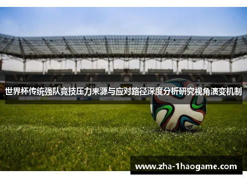 世界杯传统强队竞技压力来源与应对路径深度分析研究视角演变机制 世界杯传统强队竞技压力来源与应对路径深度分析研究视角演变机制