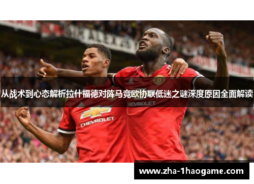 从战术到心态解析拉什福德对阵马竞欧协联低迷之谜深度原因全面解读