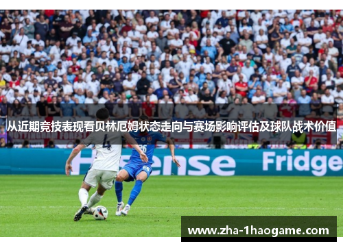从近期竞技表现看贝林厄姆状态走向与赛场影响评估及球队战术价值 从近期竞技表现看贝林厄姆状态走向与赛场影响评估及球队战术价值