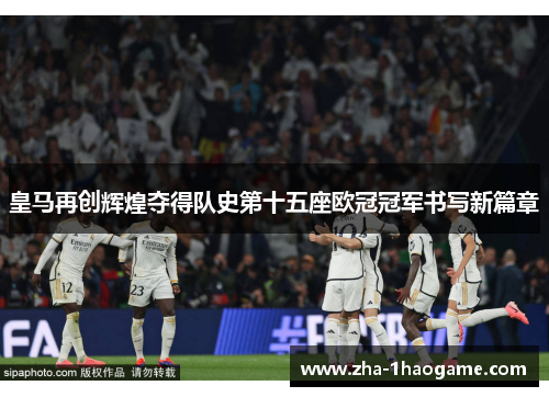 皇马再创辉煌夺得队史第十五座欧冠冠军书写新篇章 皇马再创辉煌夺得队史第十五座欧冠冠军书写新篇章