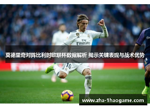 莫德里奇对阵比利时欧联杯数据解析 揭示关键表现与战术优势