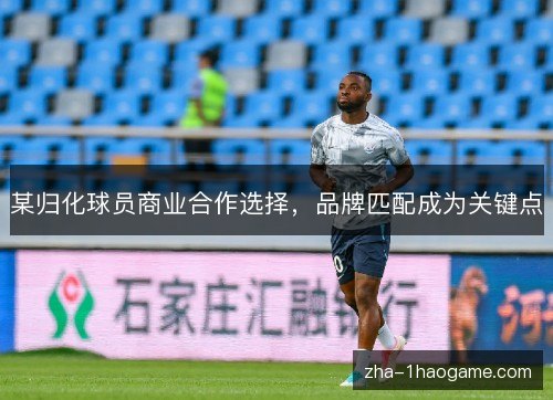 某归化球员商业合作选择，品牌匹配成为关键点