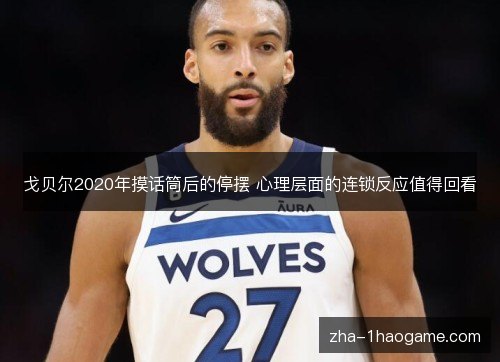 戈贝尔2020年摸话筒后的停摆 心理层面的连锁反应值得回看